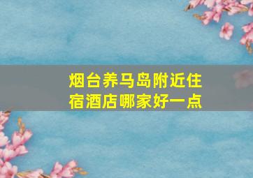 烟台养马岛附近住宿酒店哪家好一点