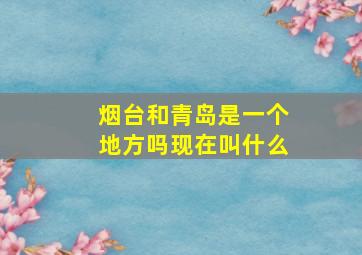 烟台和青岛是一个地方吗现在叫什么