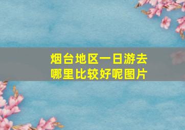 烟台地区一日游去哪里比较好呢图片