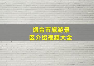 烟台市旅游景区介绍视频大全