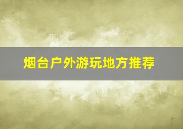 烟台户外游玩地方推荐