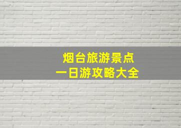 烟台旅游景点一日游攻略大全