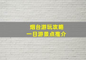 烟台游玩攻略一日游景点推介