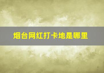 烟台网红打卡地是哪里