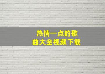 热情一点的歌曲大全视频下载