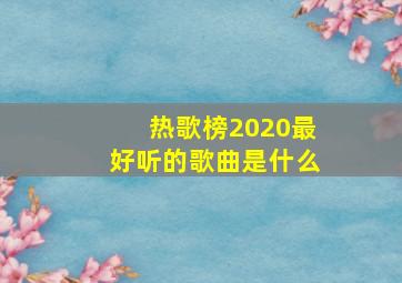 热歌榜2020最好听的歌曲是什么