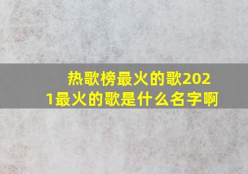 热歌榜最火的歌2021最火的歌是什么名字啊