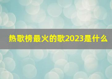 热歌榜最火的歌2023是什么