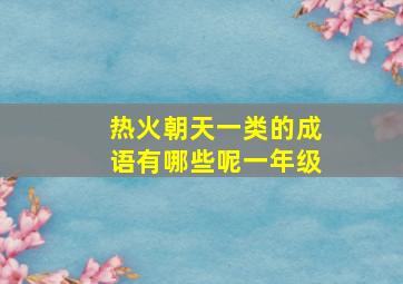 热火朝天一类的成语有哪些呢一年级