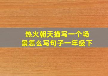 热火朝天描写一个场景怎么写句子一年级下