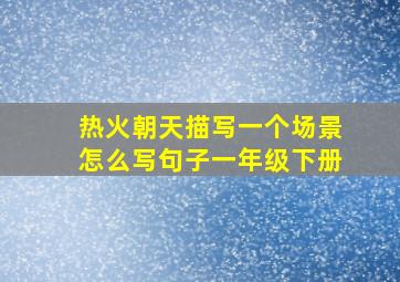 热火朝天描写一个场景怎么写句子一年级下册