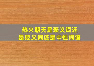 热火朝天是褒义词还是贬义词还是中性词语