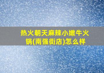 热火朝天麻辣小嫩牛火锅(南强街店)怎么样