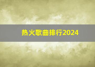 热火歌曲排行2024