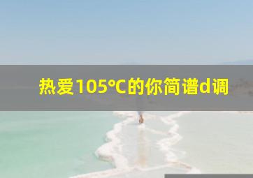 热爱105℃的你简谱d调