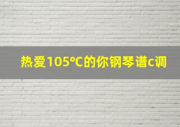 热爱105℃的你钢琴谱c调