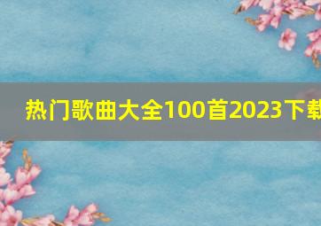 热门歌曲大全100首2023下载