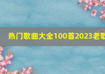 热门歌曲大全100首2023老歌