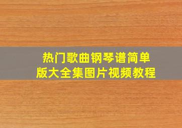 热门歌曲钢琴谱简单版大全集图片视频教程