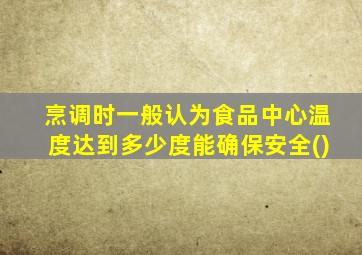 烹调时一般认为食品中心温度达到多少度能确保安全()