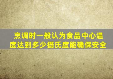 烹调时一般认为食品中心温度达到多少摄氏度能确保安全