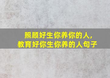 照顾好生你养你的人,教育好你生你养的人句子