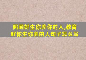 照顾好生你养你的人,教育好你生你养的人句子怎么写