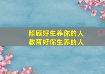 照顾好生养你的人教育好你生养的人