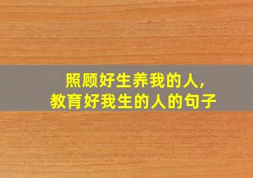 照顾好生养我的人,教育好我生的人的句子