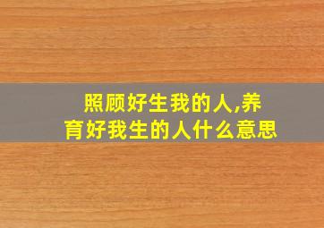 照顾好生我的人,养育好我生的人什么意思