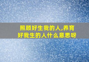 照顾好生我的人,养育好我生的人什么意思呀