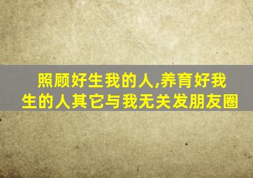 照顾好生我的人,养育好我生的人其它与我无关发朋友圈