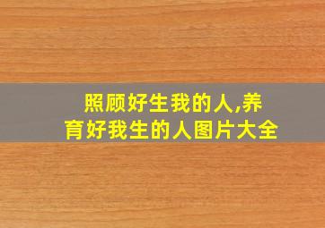 照顾好生我的人,养育好我生的人图片大全