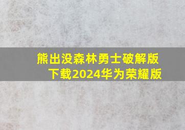 熊出没森林勇士破解版下载2024华为荣耀版