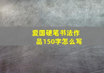 爱国硬笔书法作品150字怎么写