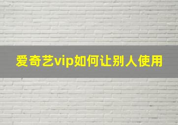 爱奇艺vip如何让别人使用