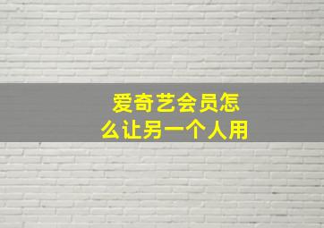 爱奇艺会员怎么让另一个人用