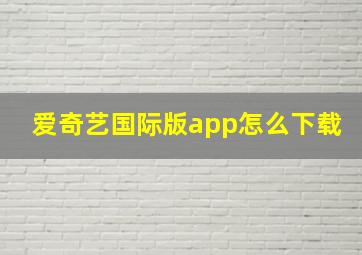 爱奇艺国际版app怎么下载