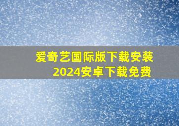 爱奇艺国际版下载安装2024安卓下载免费