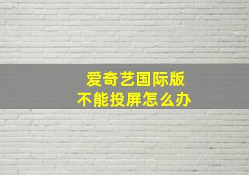 爱奇艺国际版不能投屏怎么办