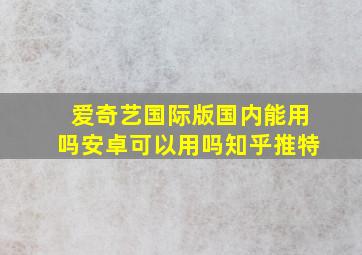 爱奇艺国际版国内能用吗安卓可以用吗知乎推特