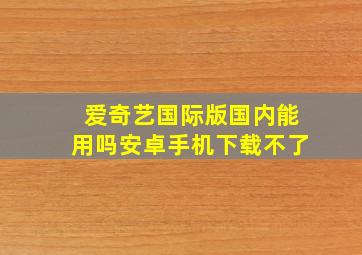 爱奇艺国际版国内能用吗安卓手机下载不了