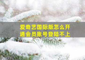 爱奇艺国际版怎么开通会员账号登陆不上