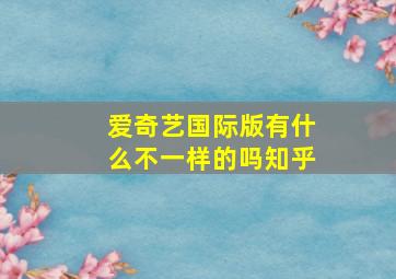 爱奇艺国际版有什么不一样的吗知乎