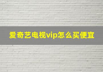 爱奇艺电视vip怎么买便宜