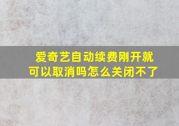 爱奇艺自动续费刚开就可以取消吗怎么关闭不了