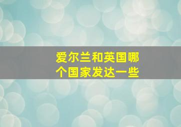 爱尔兰和英国哪个国家发达一些