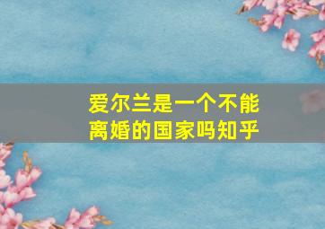 爱尔兰是一个不能离婚的国家吗知乎