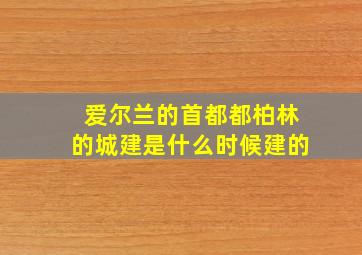 爱尔兰的首都都柏林的城建是什么时候建的