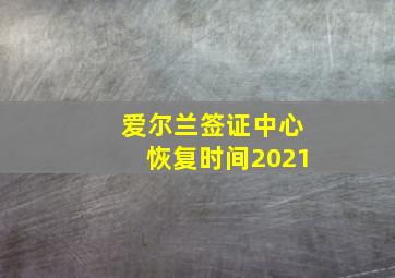 爱尔兰签证中心恢复时间2021